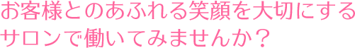 お客様とのあふれる笑顔を大切にするサロンで働いてみませんか？